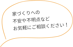 家づくりへの不安や不明点などお気軽にご相談ください！