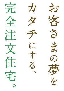 お客さまの夢をカタチにする、完全注文住宅。