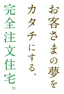 お客さまの夢をカタチにする、完全注文住宅。