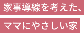 家事導線を考えた、ママにやさしい家