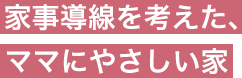 家事導線を考えた、ママにやさしい家